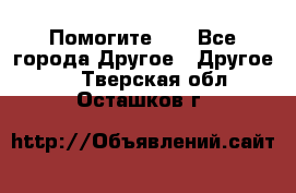 Помогите!!! - Все города Другое » Другое   . Тверская обл.,Осташков г.